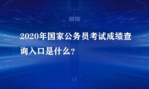 2020年国家公务员考试成绩查询入口是什么？