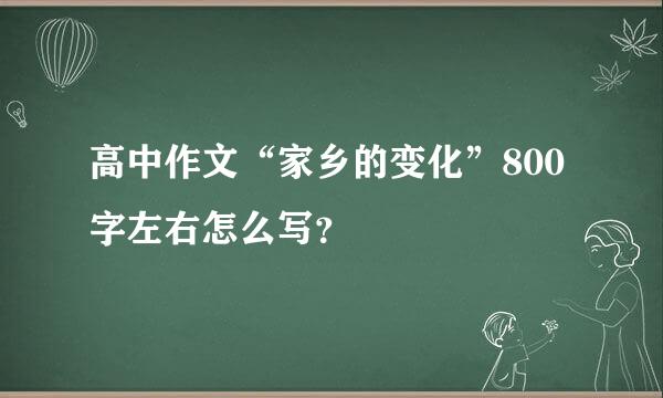 高中作文“家乡的变化”800字左右怎么写？