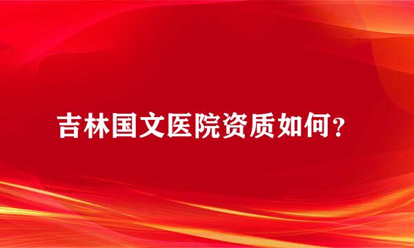 吉林国文医院资质如何？