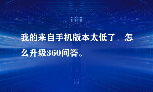 我的来自手机版本太低了。怎么升级360问答。