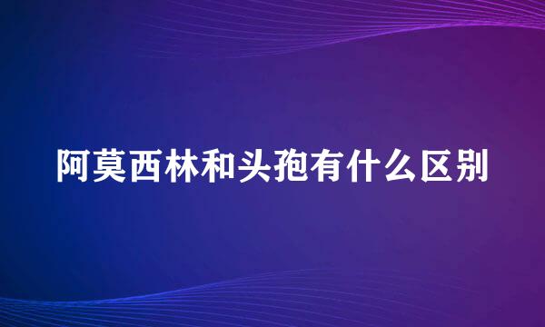 阿莫西林和头孢有什么区别