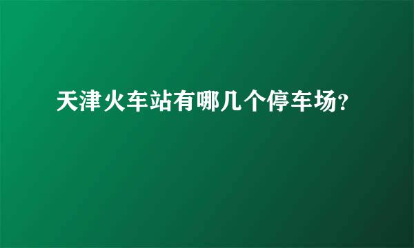 天津火车站有哪几个停车场？