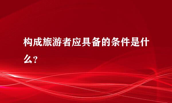 构成旅游者应具备的条件是什么？