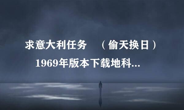 求意大利任务 （偷天换日） 1969年版本下载地科等址或视频链接