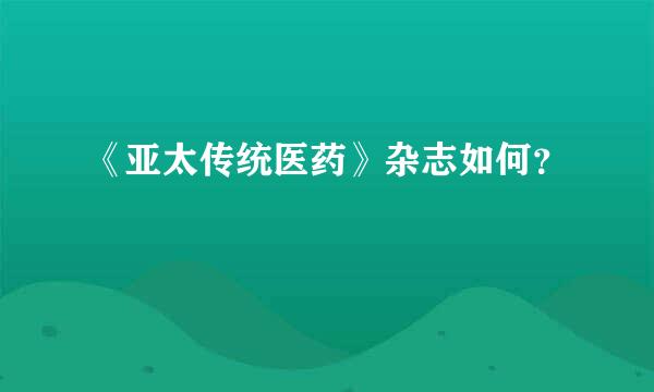 《亚太传统医药》杂志如何？