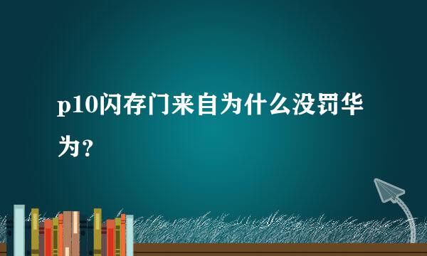 p10闪存门来自为什么没罚华为？