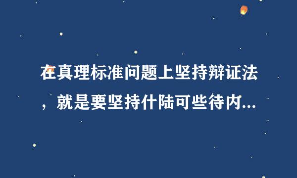 在真理标准问题上坚持辩证法，就是要坚持什陆可些待内范章吸意复审么