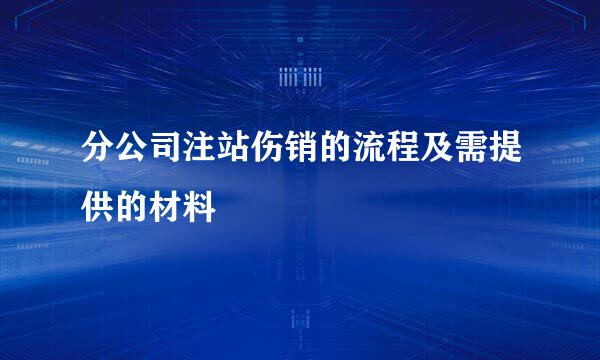 分公司注站伤销的流程及需提供的材料