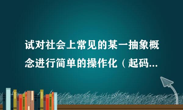 试对社会上常见的某一抽象概念进行简单的操作化（起码分解为10个测量指标）