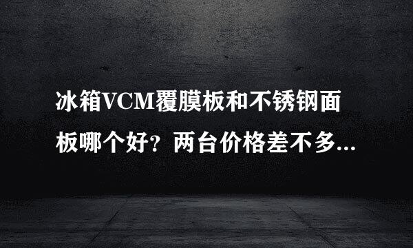 冰箱VCM覆膜板和不锈钢面板哪个好？两台价格差不多，不知道选哪个好？