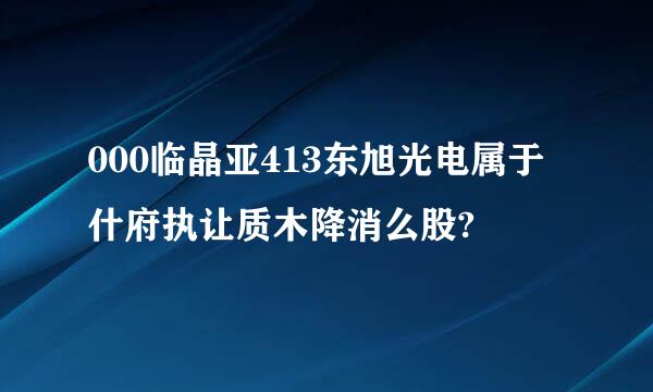 000临晶亚413东旭光电属于什府执让质木降消么股?