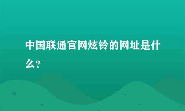 中国联通官网炫铃的网址是什么？