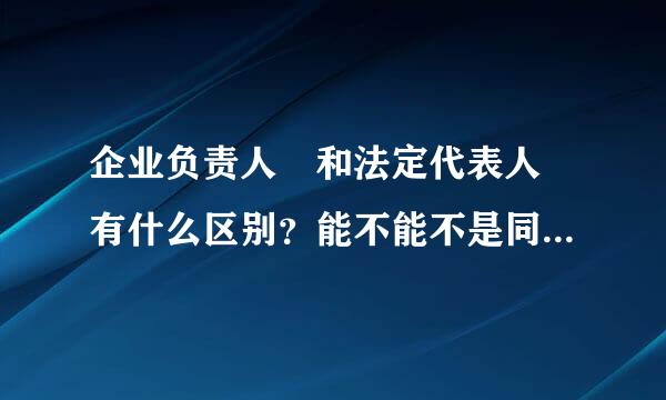 企业负责人 和法定代表人 有什么区别？能不能不是同一个人？什么情况下不是同一个顺人？