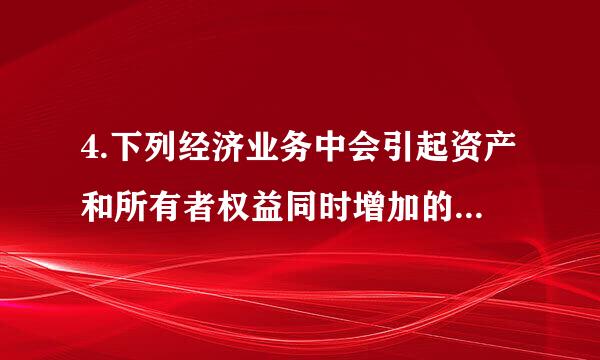 4.下列经济业务中会引起资产和所有者权益同时增加的是（ ）