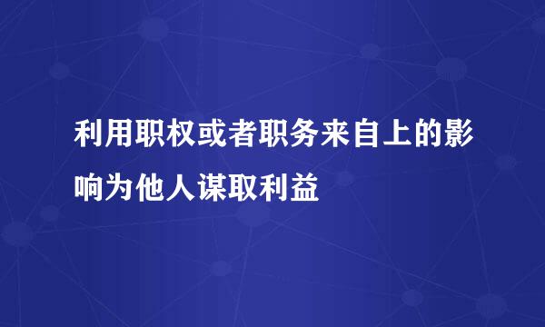 利用职权或者职务来自上的影响为他人谋取利益