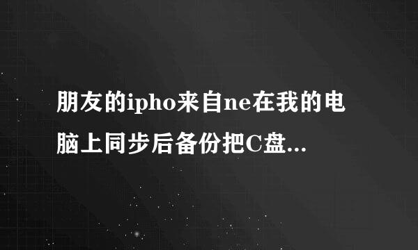 朋友的ipho来自ne在我的电脑上同步后备份把C盘全部占满了。怎么删除？