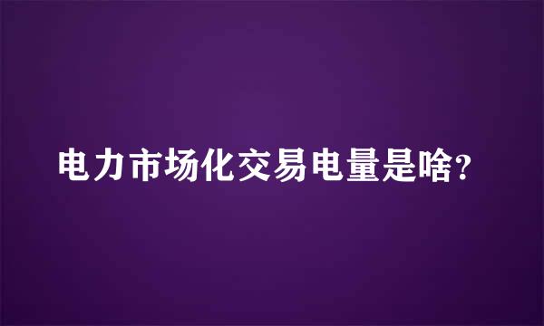 电力市场化交易电量是啥？