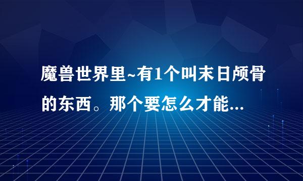 魔兽世界里~有1个叫末日颅骨的东西。那个要怎么才能得到?有没有具体延河联小儿该门缺把的详细的网址介绍?有的发个~谢谢了