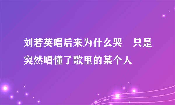 刘若英唱后来为什么哭 只是突然唱懂了歌里的某个人