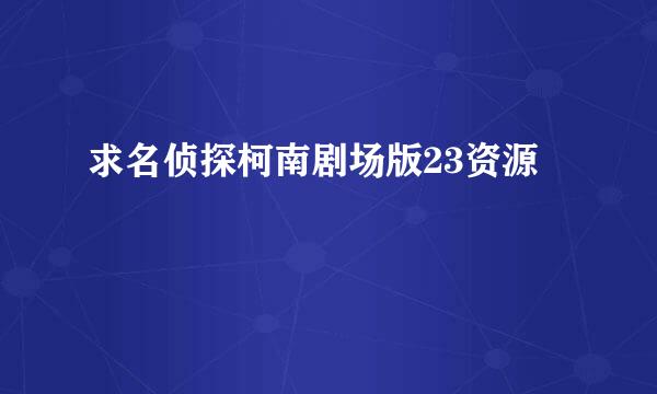 求名侦探柯南剧场版23资源