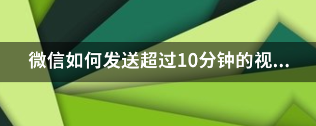 微信如何发来自送超过10分钟的视频？