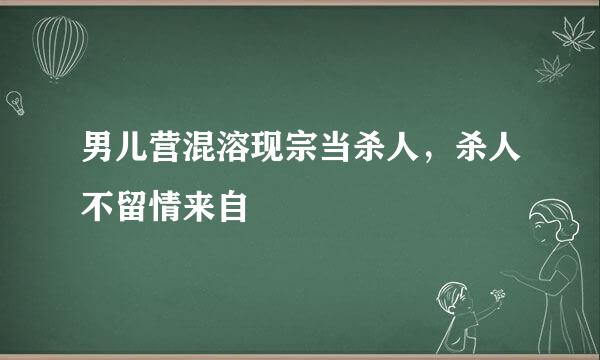 男儿营混溶现宗当杀人，杀人不留情来自