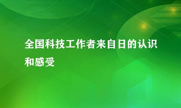 全国科技工作者来自日的认识和感受