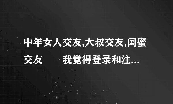 中年女人交友,大叔交友,闺蜜交友  我觉得登录和注册此网太麻烦了，应该如