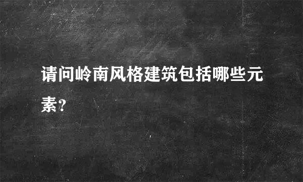 请问岭南风格建筑包括哪些元素？