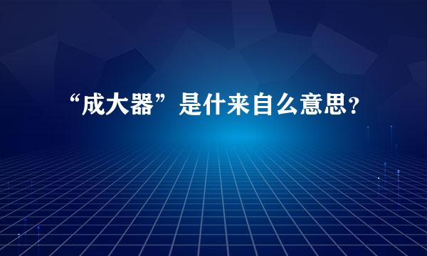 “成大器”是什来自么意思？