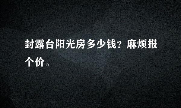 封露台阳光房多少钱？麻烦报个价。