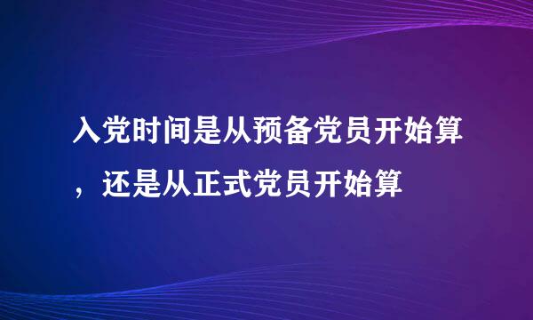 入党时间是从预备党员开始算，还是从正式党员开始算