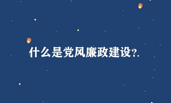 什么是党风廉政建设？