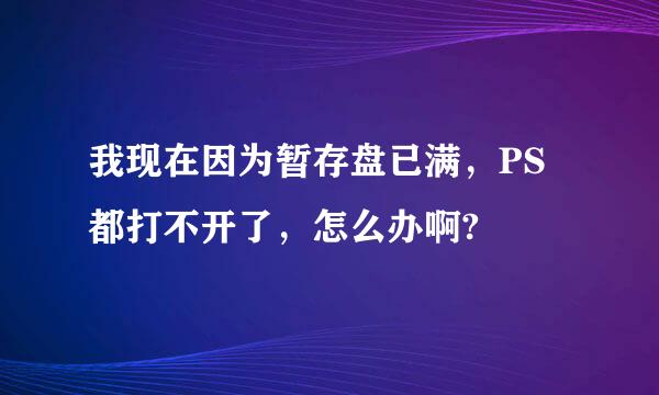 我现在因为暂存盘已满，PS都打不开了，怎么办啊?