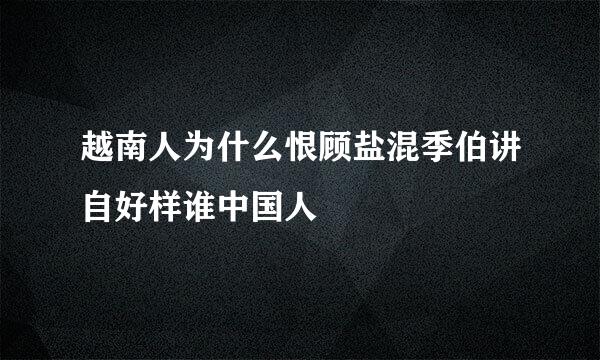 越南人为什么恨顾盐混季伯讲自好样谁中国人