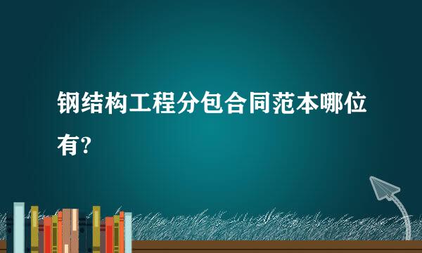 钢结构工程分包合同范本哪位有?