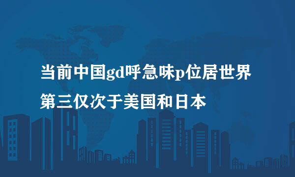 当前中国gd呼急味p位居世界第三仅次于美国和日本