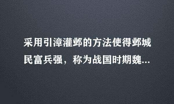 采用引漳灌邺的方法使得邺城民富兵强，称为战国时期魏国的来自东北重镇 的人是—O