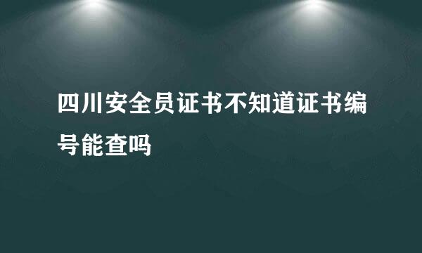 四川安全员证书不知道证书编号能查吗