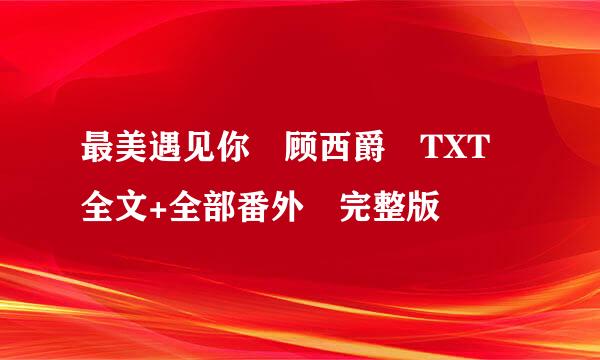 最美遇见你 顾西爵 TXT 全文+全部番外 完整版