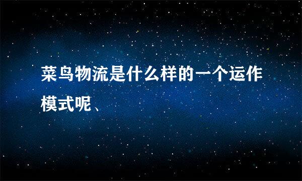 菜鸟物流是什么样的一个运作模式呢、