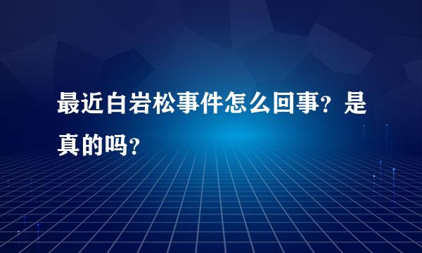 最近白岩松事件怎么回事？是真的吗？