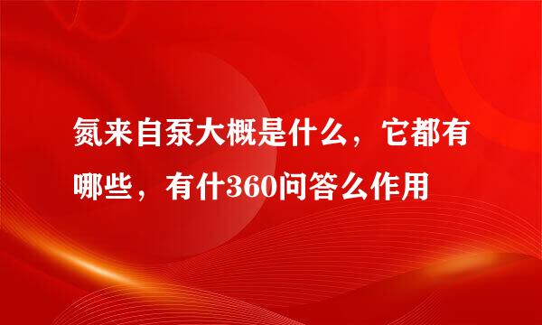 氮来自泵大概是什么，它都有哪些，有什360问答么作用