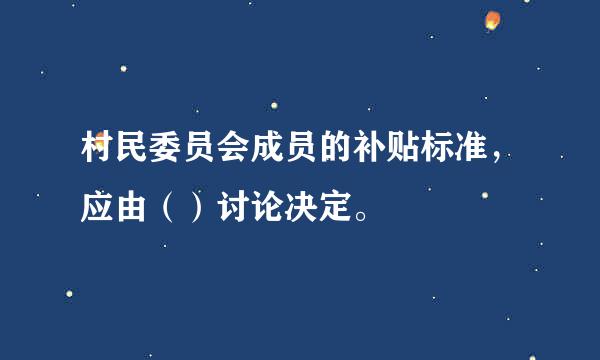 村民委员会成员的补贴标准，应由（）讨论决定。 