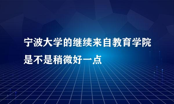 宁波大学的继续来自教育学院是不是稍微好一点