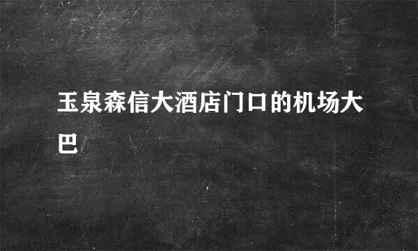 玉泉森信大酒店门口的机场大巴