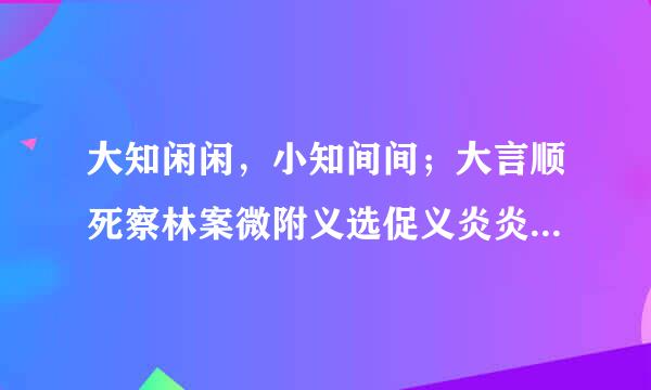 大知闲闲，小知间间；大言顺死察林案微附义选促义炎炎，小言詹詹