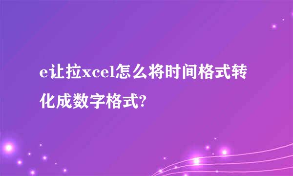 e让拉xcel怎么将时间格式转化成数字格式?