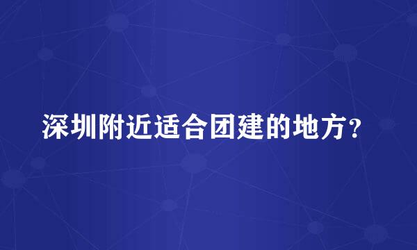 深圳附近适合团建的地方？