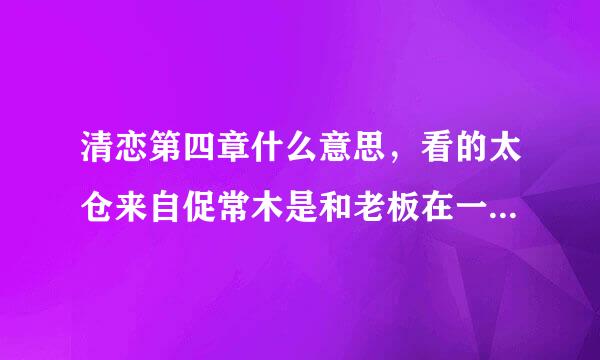 清恋第四章什么意思，看的太仓来自促常木是和老板在一起了？还是什么鬼。。。